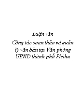 Luận văn Công tác soạn thảo và quản lý văn bản tại Văn phòng ủy ban nhân dân thành phố Pleiku