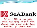Đề tài Một số giải pháp nhằm xây dựng và phát triển thương hiệu trong ngân hàng Seabank tại Thanh Hóa