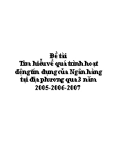 Đề tài Tìm hiểu về quá trình hoạt động tín dụng của Ngân hàng taị điạ phương qua 3 năm 2005 - 2006 - 2007